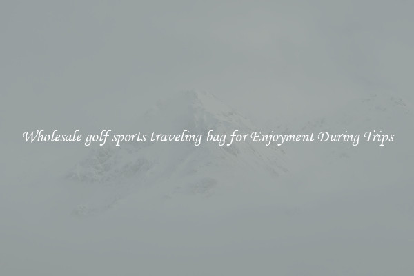 Wholesale golf sports traveling bag for Enjoyment During Trips