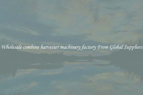 Wholesale combine harvester machinery factory From Global Suppliers