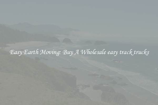 Easy Earth Moving: Buy A Wholesale easy track trucks