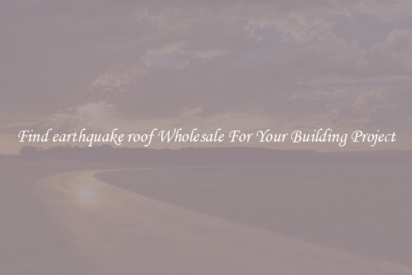 Find earthquake roof Wholesale For Your Building Project