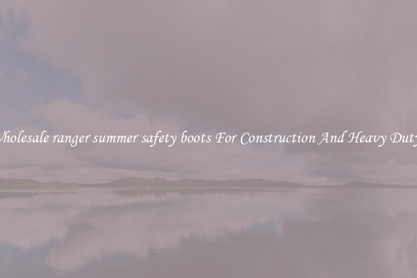 Buy Wholesale ranger summer safety boots For Construction And Heavy Duty Work