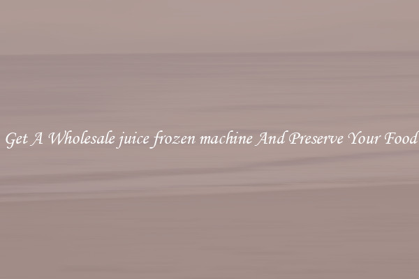 Get A Wholesale juice frozen machine And Preserve Your Food