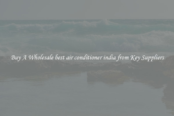 Buy A Wholesale best air conditioner india from Key Suppliers