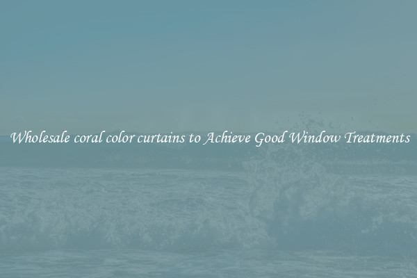 Wholesale coral color curtains to Achieve Good Window Treatments