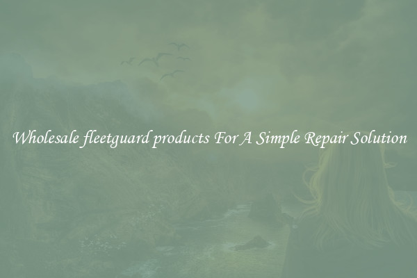 Wholesale fleetguard products For A Simple Repair Solution