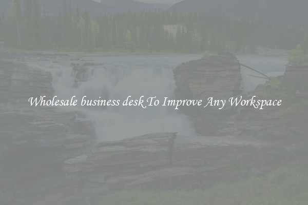 Wholesale business desk To Improve Any Workspace