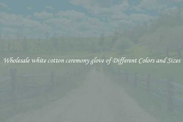 Wholesale white cotton ceremony glove of Different Colors and Sizes
