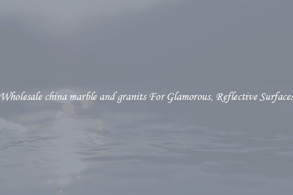 Wholesale china marble and granits For Glamorous, Reflective Surfaces