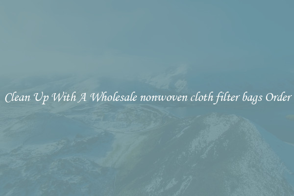 Clean Up With A Wholesale nonwoven cloth filter bags Order