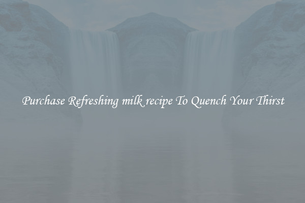 Purchase Refreshing milk recipe To Quench Your Thirst