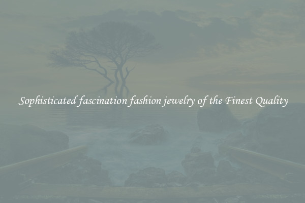 Sophisticated fascination fashion jewelry of the Finest Quality