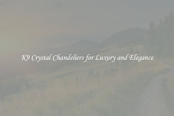 K9 Crystal Chandeliers for Luxury and Elegance