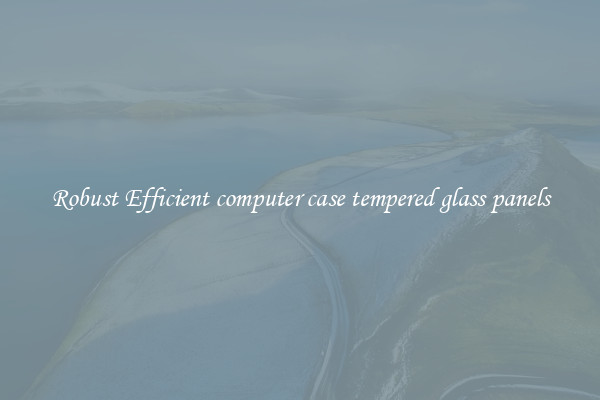 Robust Efficient computer case tempered glass panels