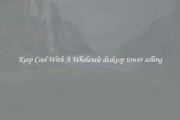 Keep Cool With A Wholesale desktop tower selling