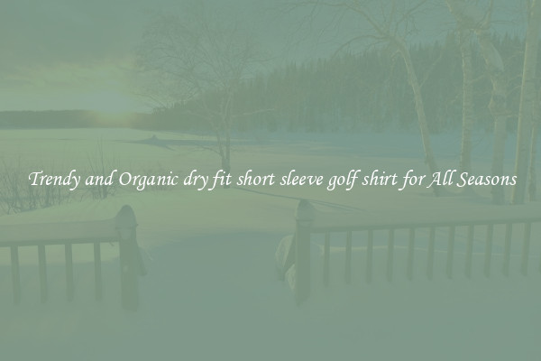 Trendy and Organic dry fit short sleeve golf shirt for All Seasons