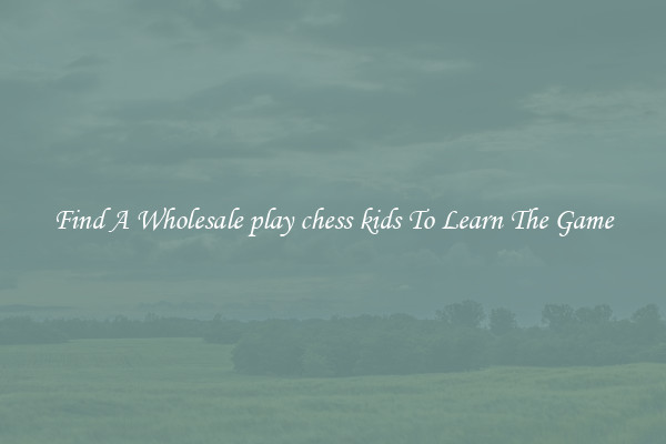 Find A Wholesale play chess kids To Learn The Game