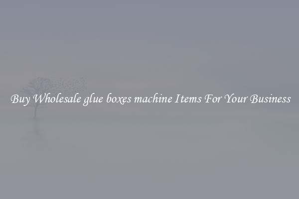 Buy Wholesale glue boxes machine Items For Your Business