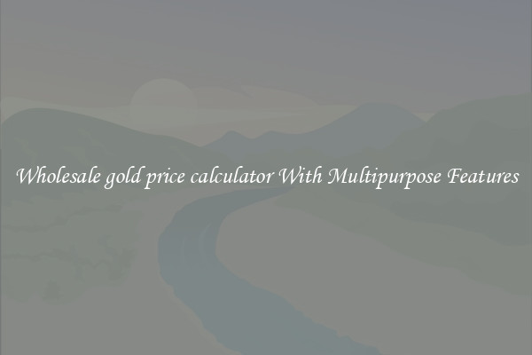 Wholesale gold price calculator With Multipurpose Features