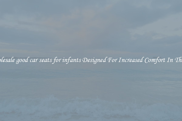 Wholesale good car seats for infants Designed For Increased Comfort In The Car