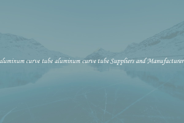 aluminum curve tube aluminum curve tube Suppliers and Manufacturers