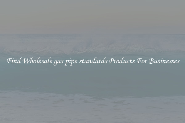 Find Wholesale gas pipe standards Products For Businesses
