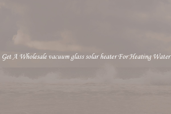 Get A Wholesale vacuum glass solar heater For Heating Water