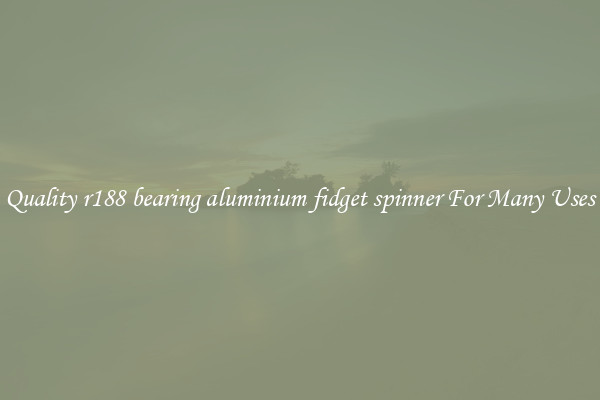 Quality r188 bearing aluminium fidget spinner For Many Uses