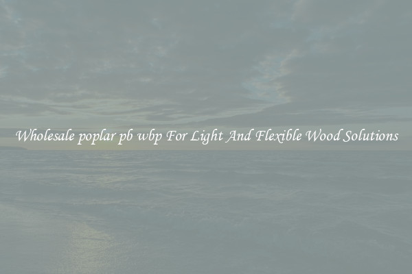 Wholesale poplar pb wbp For Light And Flexible Wood Solutions