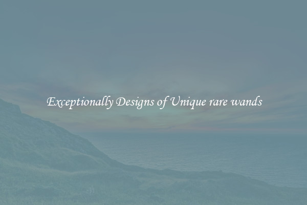 Exceptionally Designs of Unique rare wands