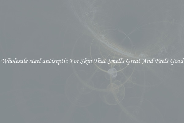 Wholesale steel antiseptic For Skin That Smells Great And Feels Good