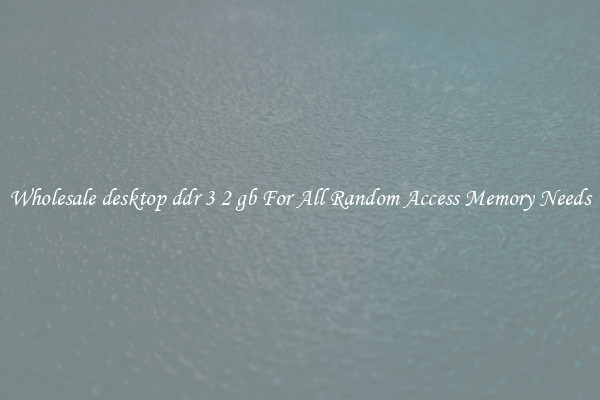 Wholesale desktop ddr 3 2 gb For All Random Access Memory Needs