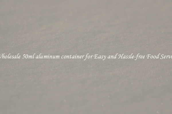 Wholesale 50ml aluminum container for Easy and Hassle-free Food Service