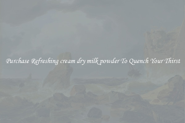 Purchase Refreshing cream dry milk powder To Quench Your Thirst