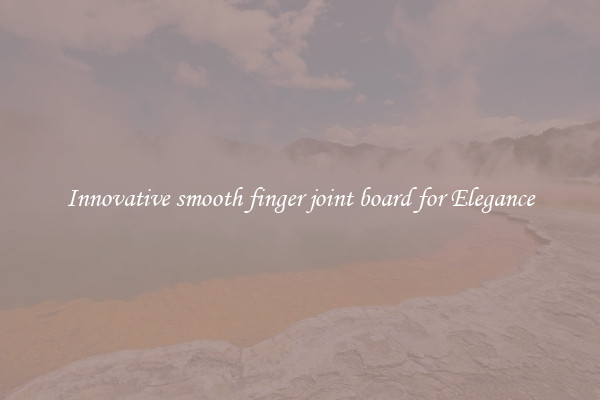 Innovative smooth finger joint board for Elegance