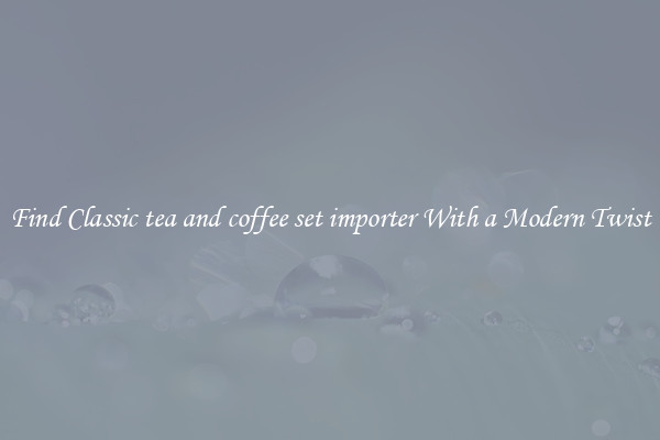 Find Classic tea and coffee set importer With a Modern Twist