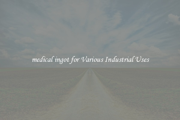 medical ingot for Various Industrial Uses