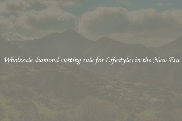 Wholesale diamond cutting rule for Lifestyles in the New Era