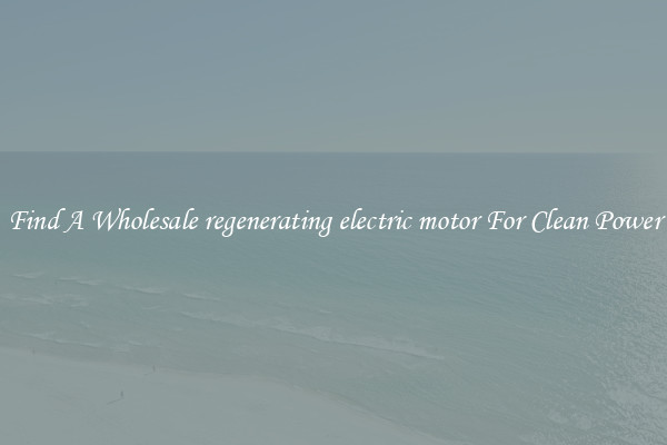 Find A Wholesale regenerating electric motor For Clean Power