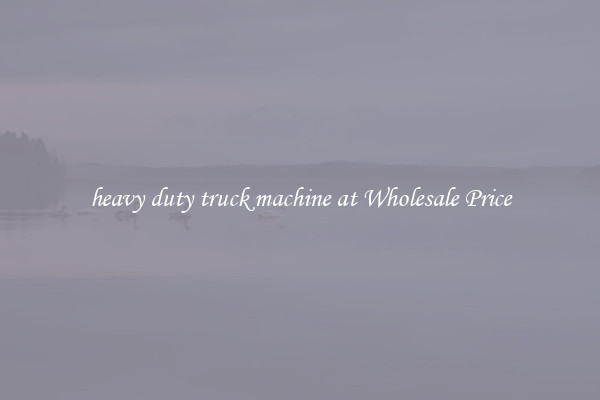 heavy duty truck machine at Wholesale Price