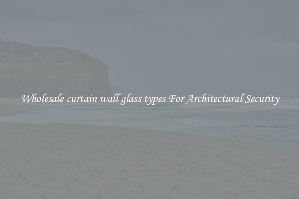 Wholesale curtain wall glass types For Architectural Security