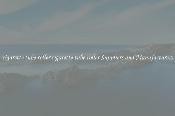 cigarette tube roller cigarette tube roller Suppliers and Manufacturers