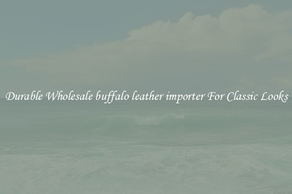 Durable Wholesale buffalo leather importer For Classic Looks