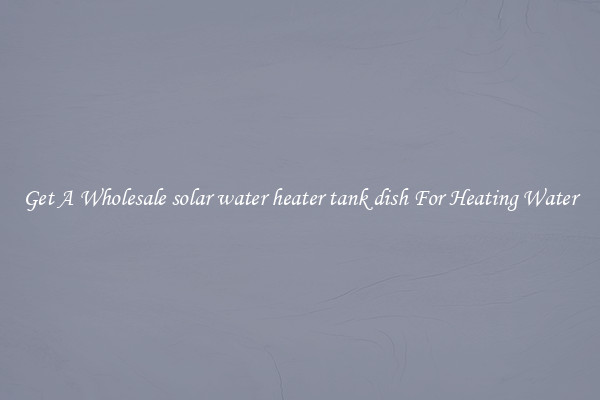 Get A Wholesale solar water heater tank dish For Heating Water