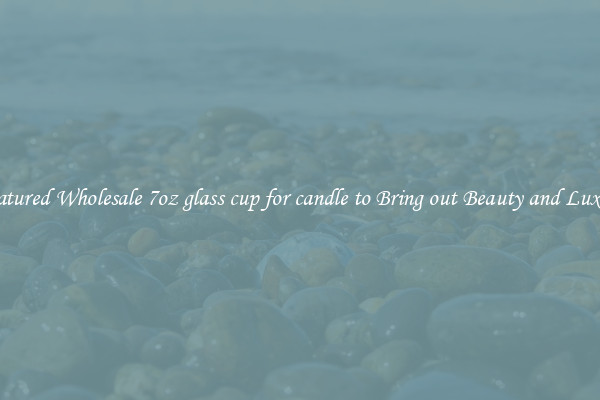 Featured Wholesale 7oz glass cup for candle to Bring out Beauty and Luxury