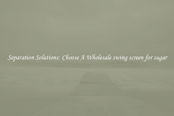 Separation Solutions: Choose A Wholesale swing screen for sugar