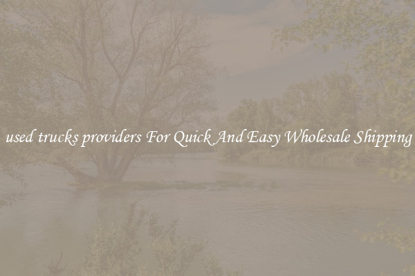 used trucks providers For Quick And Easy Wholesale Shipping